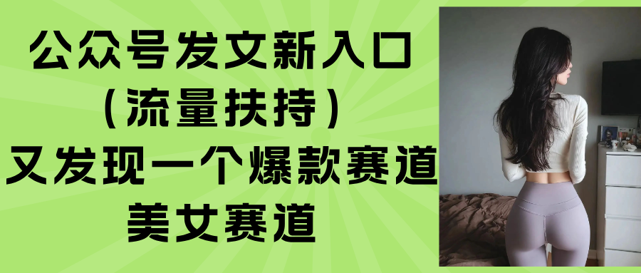 公众号发文新入口（流量扶持），又发现一个爆款赛道：美女赛道-ST-智库魔方