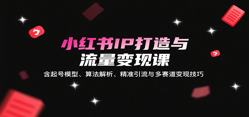小红书IP打造与流量变现课：含起号模型、算法解析、精准引流与多赛道变现技巧-ST-智库魔方
