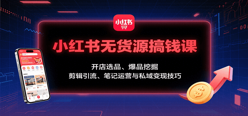 小红书无货源搞钱课：开店选品、爆品挖掘，剪辑引流、笔记运营与私域变现技巧-ST-智库魔方