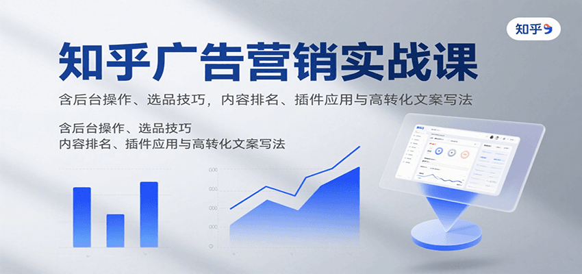 知乎广告营销实战课，含后台操作、选品技巧，内容排名、插件应用与高转化文案写法-ST-智库魔方